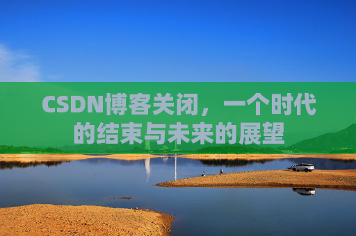 CSDN博客关闭，一个时代的结束与未来的展望
