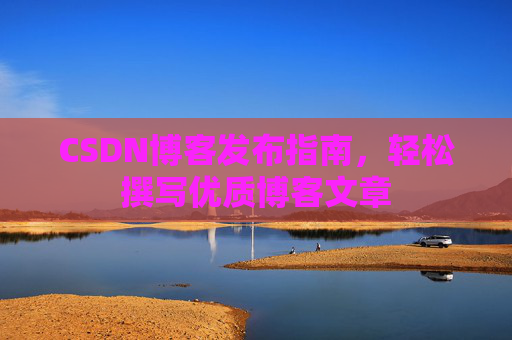 CSDN博客发布指南，轻松撰写优质博客文章